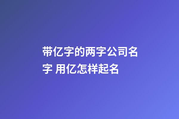 带亿字的两字公司名字 用亿怎样起名-第1张-公司起名-玄机派